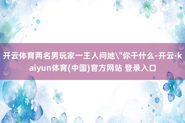 开云体育两名男玩家一王人问她