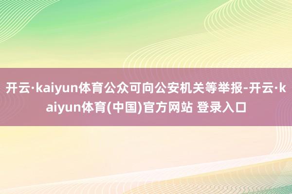 开云·kaiyun体育公众可向公安机关等举报-开云·kaiyun体育(中国)官方网站 登录入口