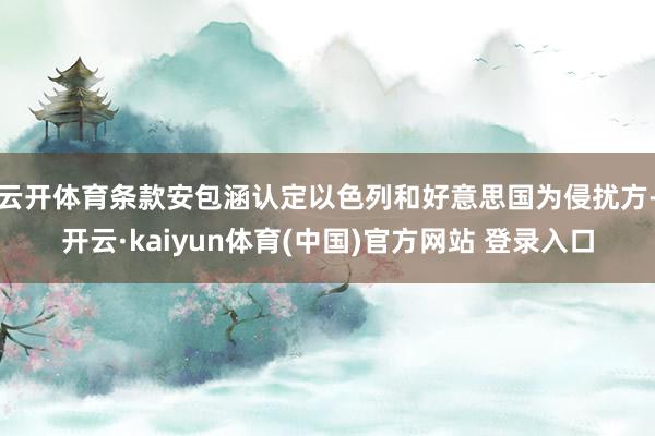 云开体育条款安包涵认定以色列和好意思国为侵扰方-开云·kaiyun体育(中国)官方网站 登录入口