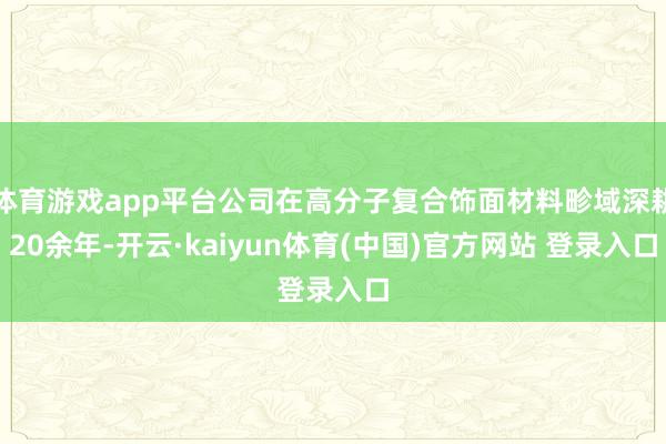 体育游戏app平台公司在高分子复合饰面材料畛域深耕20余年-开云·kaiyun体育(中国)官方网站 登录入口