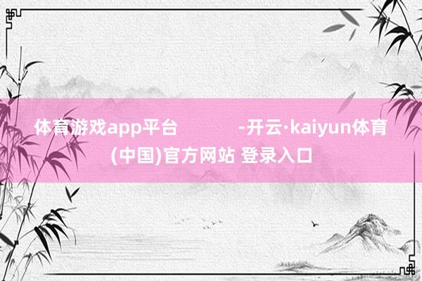 体育游戏app平台            -开云·kaiyun体育(中国)官方网站 登录入口