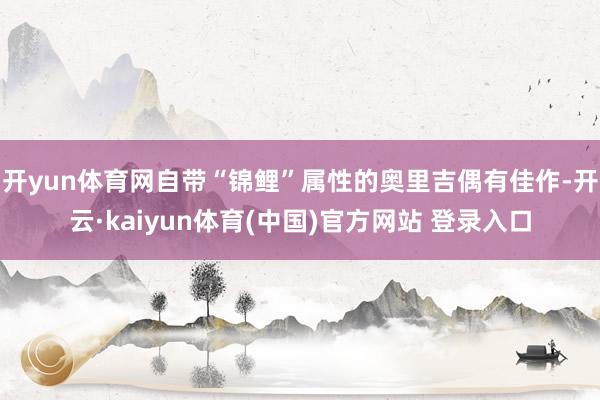 开yun体育网自带“锦鲤”属性的奥里吉偶有佳作-开云·kaiyun体育(中国)官方网站 登录入口