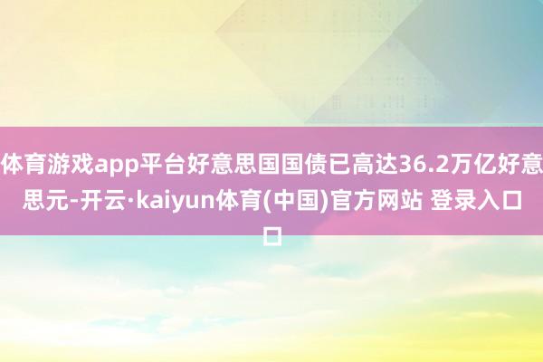 体育游戏app平台好意思国国债已高达36.2万亿好意思元-开云·kaiyun体育(中国)官方网站 登录入口