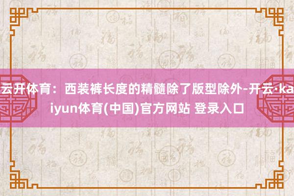 云开体育：西装裤长度的精髓除了版型除外-开云·kaiyun体育(中国)官方网站 登录入口