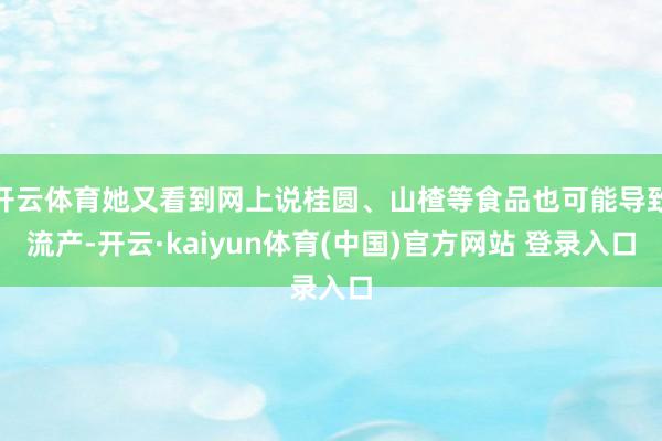 开云体育她又看到网上说桂圆、山楂等食品也可能导致流产-开云·kaiyun体育(中国)官方网站 登录入口