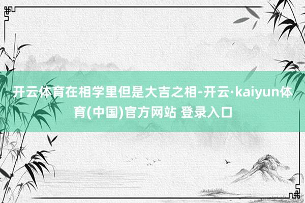 开云体育在相学里但是大吉之相-开云·kaiyun体育(中国)官方网站 登录入口