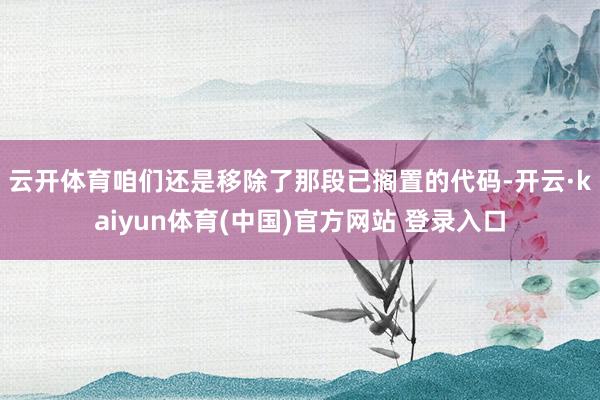 云开体育　　咱们还是移除了那段已搁置的代码-开云·kaiyun体育(中国)官方网站 登录入口