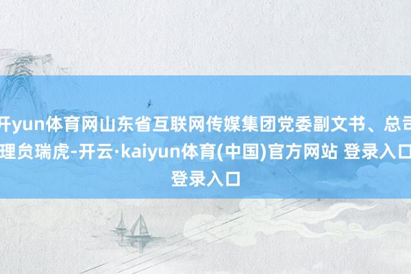 开yun体育网山东省互联网传媒集团党委副文书、总司理贠瑞虎-开云·kaiyun体育(中国)官方网站 登录入口