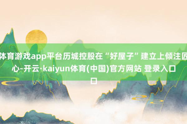 体育游戏app平台历城控股在“好屋子”建立上倾注匠心-开云·kaiyun体育(中国)官方网站 登录入口