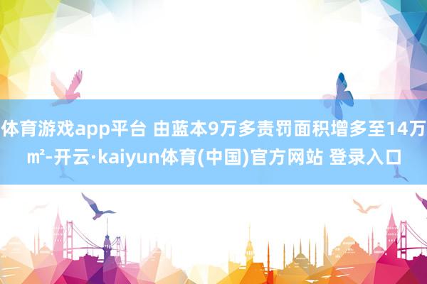 体育游戏app平台 由蓝本9万多责罚面积增多至14万㎡-开云·kaiyun体育(中国)官方网站 登录入口