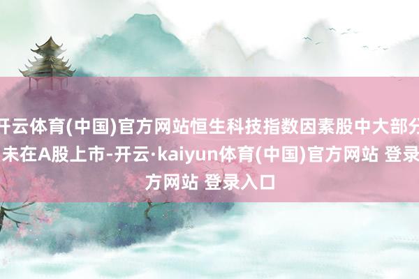 开云体育(中国)官方网站恒生科技指数因素股中大部分公司未在A股上市-开云·kaiyun体育(中国)官方网站 登录入口