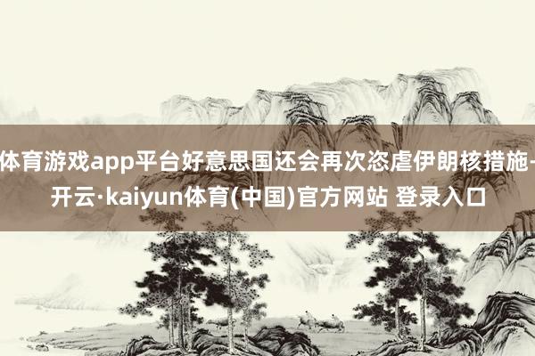 体育游戏app平台好意思国还会再次恣虐伊朗核措施-开云·kaiyun体育(中国)官方网站 登录入口