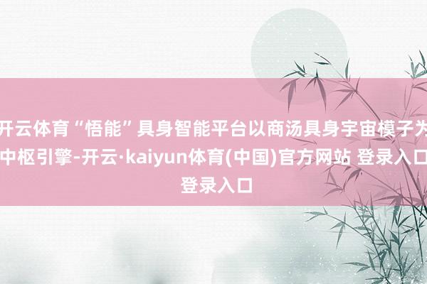 开云体育“悟能”具身智能平台以商汤具身宇宙模子为中枢引擎-开云·kaiyun体育(中国)官方网站 登录入口