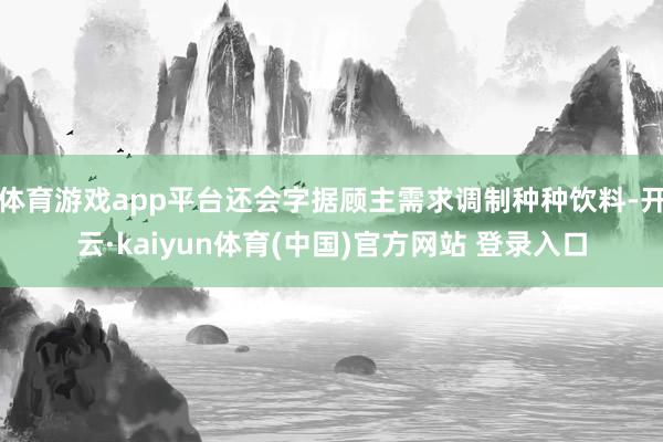 体育游戏app平台还会字据顾主需求调制种种饮料-开云·kaiyun体育(中国)官方网站 登录入口