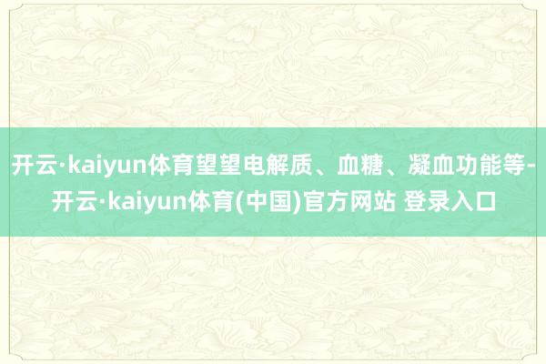 开云·kaiyun体育望望电解质、血糖、凝血功能等-开云·kaiyun体育(中国)官方网站 登录入口