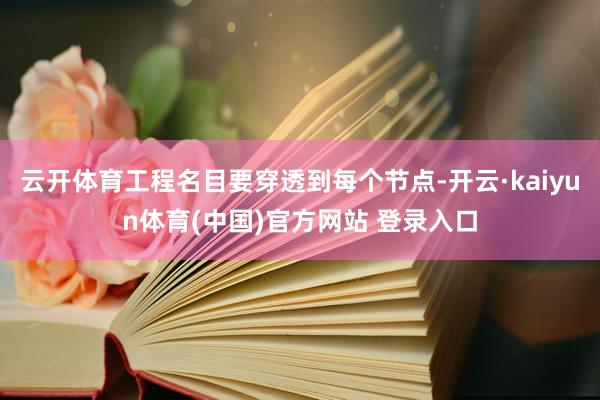 云开体育工程名目要穿透到每个节点-开云·kaiyun体育(中国)官方网站 登录入口