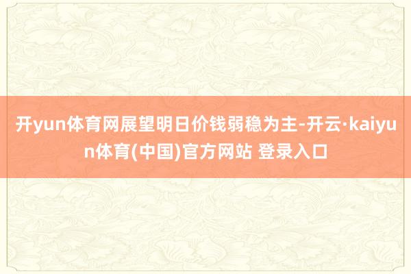 开yun体育网展望明日价钱弱稳为主-开云·kaiyun体育(中国)官方网站 登录入口