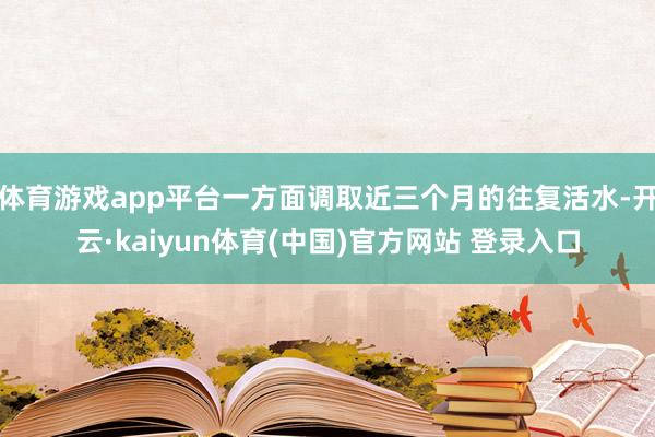 体育游戏app平台一方面调取近三个月的往复活水-开云·kaiyun体育(中国)官方网站 登录入口