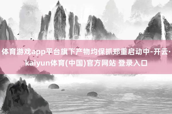 体育游戏app平台旗下产物均保抓郑重启动中-开云·kaiyun体育(中国)官方网站 登录入口
