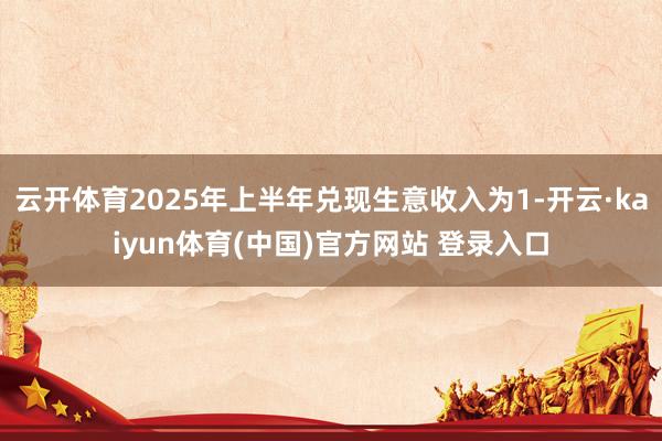 云开体育2025年上半年兑现生意收入为1-开云·kaiyun体育(中国)官方网站 登录入口