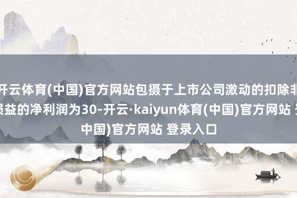 开云体育(中国)官方网站包摄于上市公司激动的扣除非经常性损益的净利润为30-开云·kaiyun体育(中国)官方网站 登录入口