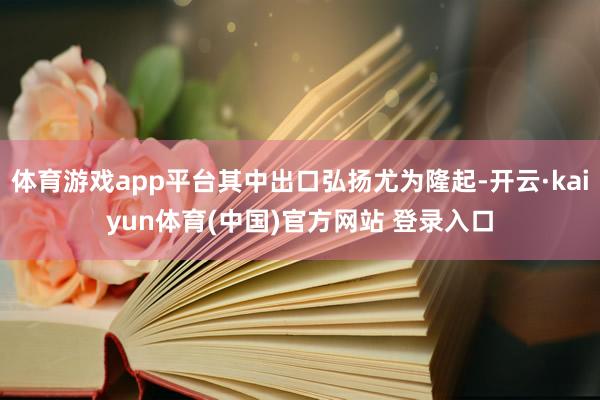 体育游戏app平台其中出口弘扬尤为隆起-开云·kaiyun体育(中国)官方网站 登录入口