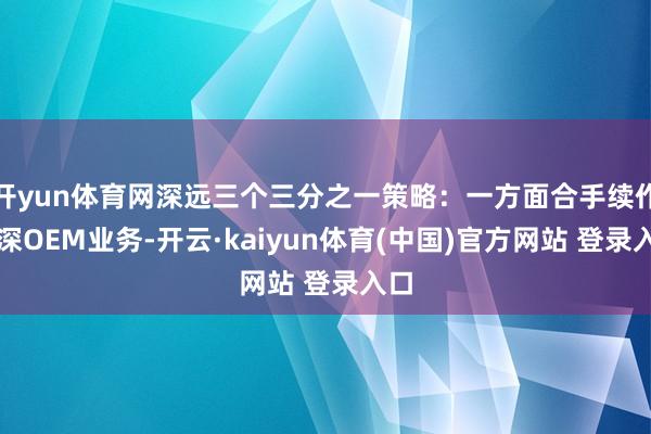 开yun体育网深远三个三分之一策略：一方面合手续作念深OEM业务-开云·kaiyun体育(中国)官方网站 登录入口