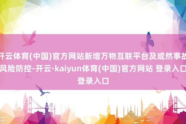 开云体育(中国)官方网站新增万物互联平台及或然事故风险防控-开云·kaiyun体育(中国)官方网站 登录入口