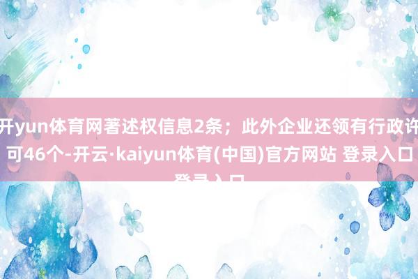 开yun体育网著述权信息2条；此外企业还领有行政许可46个-开云·kaiyun体育(中国)官方网站 登录入口