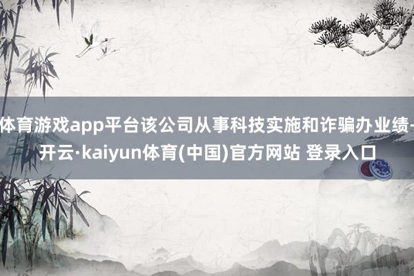 体育游戏app平台该公司从事科技实施和诈骗办业绩-开云·kaiyun体育(中国)官方网站 登录入口
