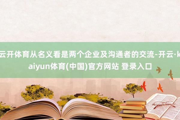 云开体育从名义看是两个企业及沟通者的交流-开云·kaiyun体育(中国)官方网站 登录入口