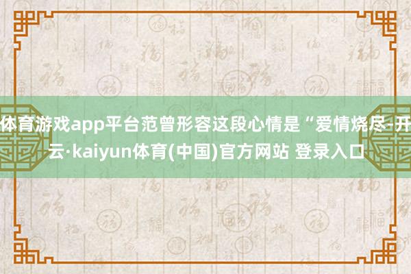 体育游戏app平台范曾形容这段心情是“爱情烧尽-开云·kaiyun体育(中国)官方网站 登录入口