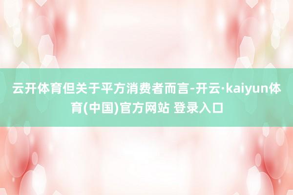 云开体育但关于平方消费者而言-开云·kaiyun体育(中国)官方网站 登录入口