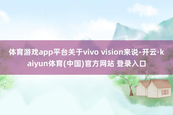 体育游戏app平台关于vivo vision来说-开云·kaiyun体育(中国)官方网站 登录入口