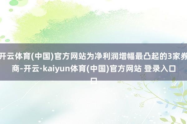 开云体育(中国)官方网站为净利润增幅最凸起的3家券商-开云·kaiyun体育(中国)官方网站 登录入口