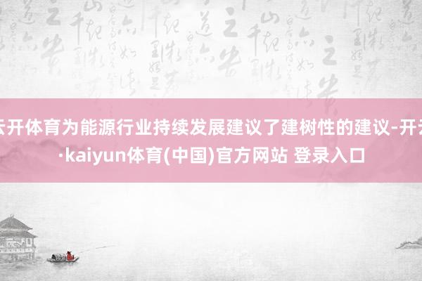 云开体育为能源行业持续发展建议了建树性的建议-开云·kaiyun体育(中国)官方网站 登录入口