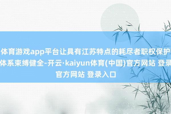 体育游戏app平台让具有江苏特点的耗尽者职权保护轨制体系束缚健全-开云·kaiyun体育(中国)官方网站 登录入口