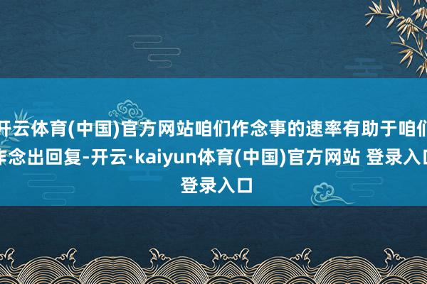 开云体育(中国)官方网站咱们作念事的速率有助于咱们作念出回复-开云·kaiyun体育(中国)官方网站 登录入口