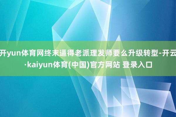 开yun体育网终末逼得老派理发师要么升级转型-开云·kaiyun体育(中国)官方网站 登录入口