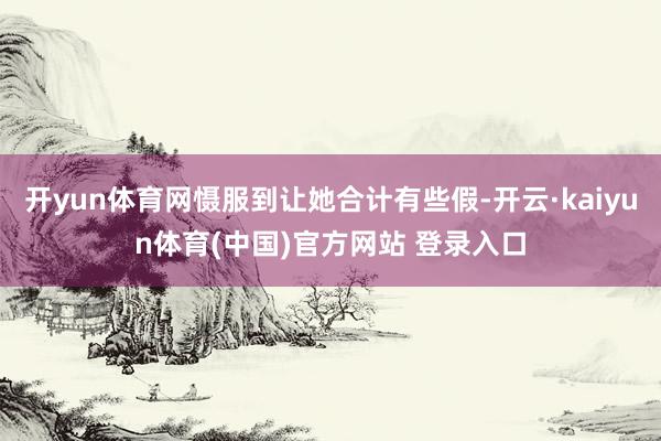开yun体育网慑服到让她合计有些假-开云·kaiyun体育(中国)官方网站 登录入口
