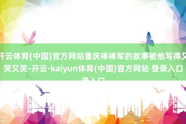 开云体育(中国)官方网站重庆棒棒军的故事被他写得又哭又笑-开云·kaiyun体育(中国)官方网站 登录入口
