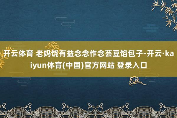 开云体育 老妈饶有益念念作念芸豆馅包子-开云·kaiyun体育(中国)官方网站 登录入口