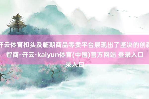 开云体育扣头及临期商品零卖平台展现出了坚决的创新智商-开云·kaiyun体育(中国)官方网站 登录入口