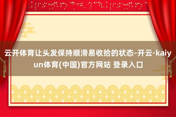云开体育让头发保持顺滑易收拾的状态-开云·kaiyun体育(中国)官方网站 登录入口