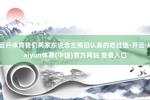 云开体育我们两家东说念主照旧认真的吃过饭-开云·kaiyun体育(中国)官方网站 登录入口