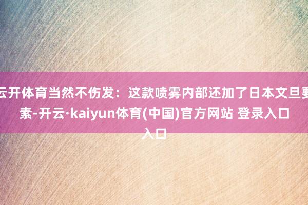 云开体育当然不伤发：这款喷雾内部还加了日本文旦要素-开云·kaiyun体育(中国)官方网站 登录入口