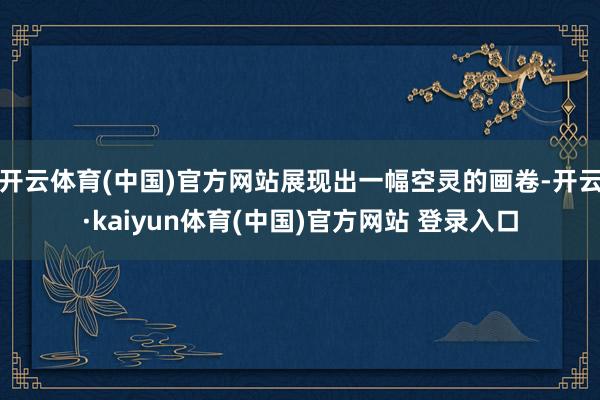开云体育(中国)官方网站展现出一幅空灵的画卷-开云·kaiyun体育(中国)官方网站 登录入口