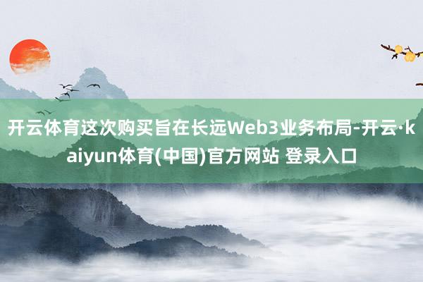 开云体育这次购买旨在长远Web3业务布局-开云·kaiyun体育(中国)官方网站 登录入口