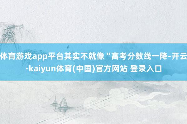 体育游戏app平台其实不就像“高考分数线一降-开云·kaiyun体育(中国)官方网站 登录入口