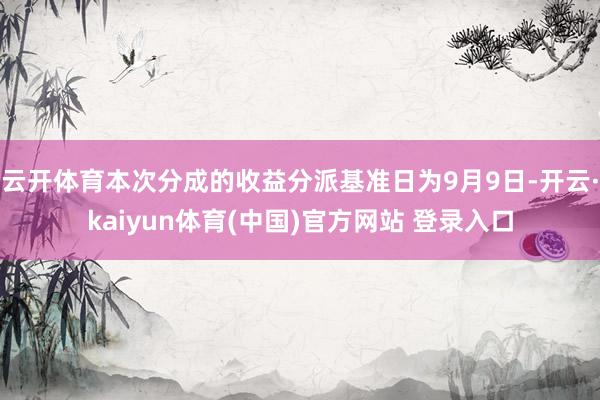 云开体育本次分成的收益分派基准日为9月9日-开云·kaiyun体育(中国)官方网站 登录入口